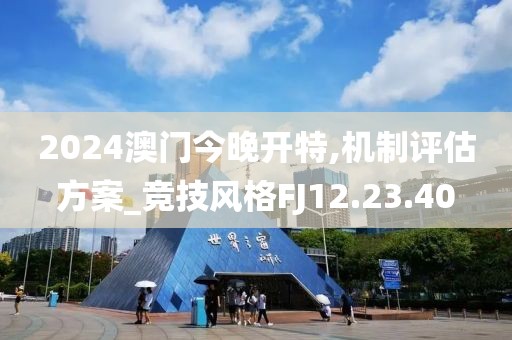 2024澳门今晚开特,机制评估方案_竞技风格FJ12.23.40