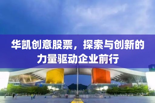 华凯创意股票，探索与创新的力量驱动企业前行