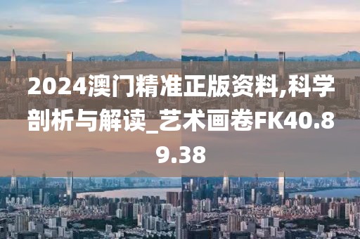 2024澳门精准正版资料,科学剖析与解读_艺术画卷FK40.89.38