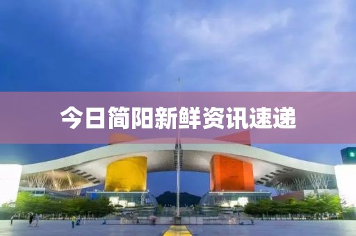 今日简阳新鲜资讯速递