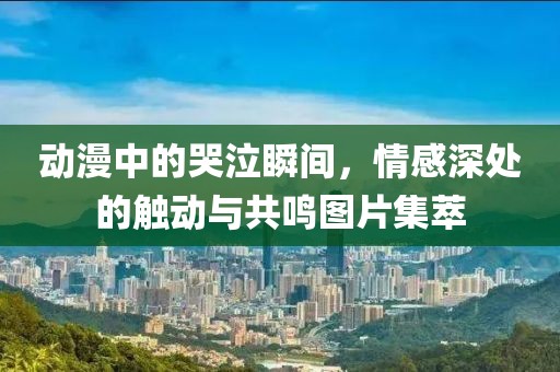 动漫中的哭泣瞬间，情感深处的触动与共鸣图片集萃