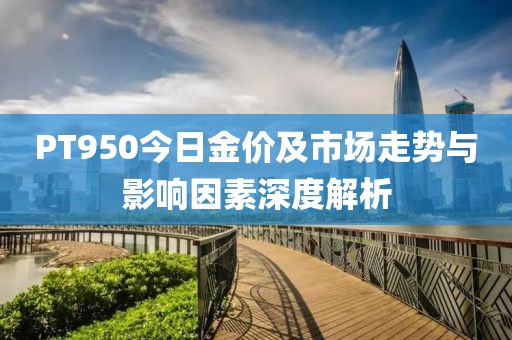 PT950今日金价及市场走势与影响因素深度解析