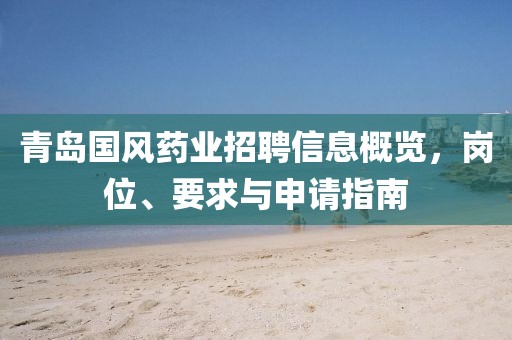 青岛国风药业招聘信息概览，岗位、要求与申请指南