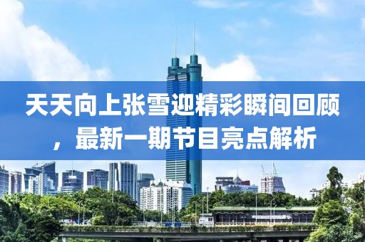 天天向上张雪迎精彩瞬间回顾，最新一期节目亮点解析