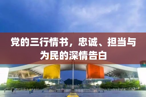 党的三行情书，忠诚、担当与为民的深情告白
