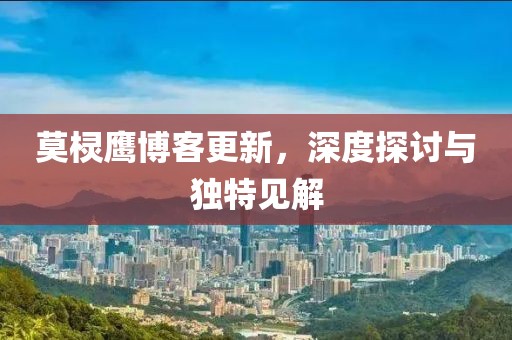 莫棂鹰博客更新，深度探讨与独特见解