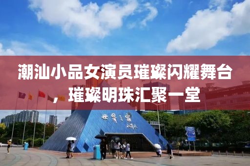 潮汕小品女演员璀璨闪耀舞台，璀璨明珠汇聚一堂