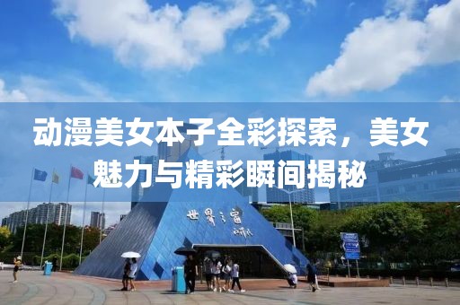 动漫美女本子全彩探索，美女魅力与精彩瞬间揭秘
