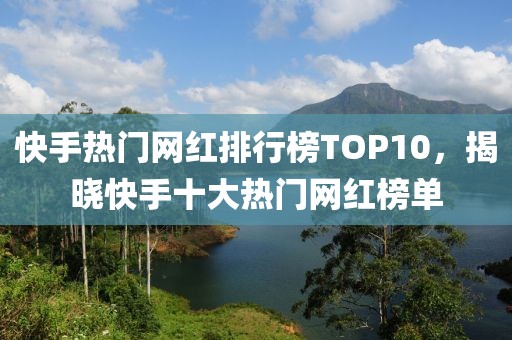 快手热门网红排行榜TOP10，揭晓快手十大热门网红榜单