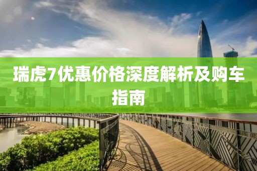 瑞虎7优惠价格深度解析及购车指南