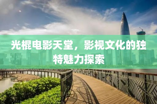 光棍电影天堂，影视文化的独特魅力探索
