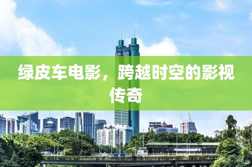 绿皮车电影，跨越时空的影视传奇