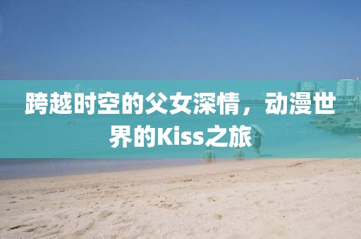 跨越时空的父女深情，动漫世界的Kiss之旅