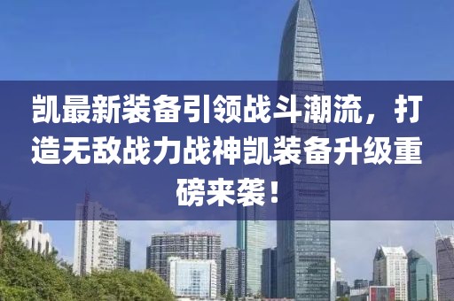 凯最新装备引领战斗潮流，打造无敌战力战神凯装备升级重磅来袭！