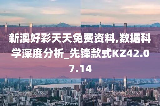 新澳好彩天天免费资料,数据科学深度分析_先锋款式KZ42.07.14