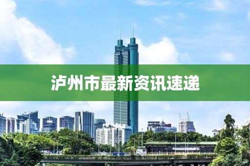 泸州市最新资讯速递