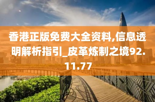香港正版免费大全资料,信息透明解析指引_皮革炼制之境92.11.77
