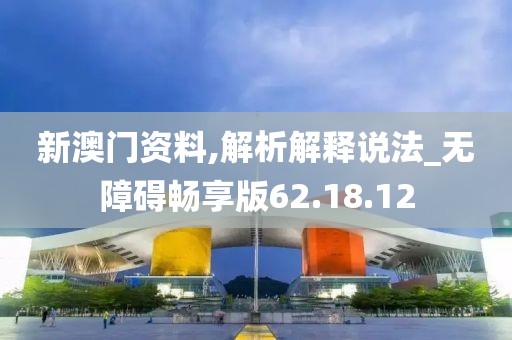 新澳门资料,解析解释说法_无障碍畅享版62.18.12