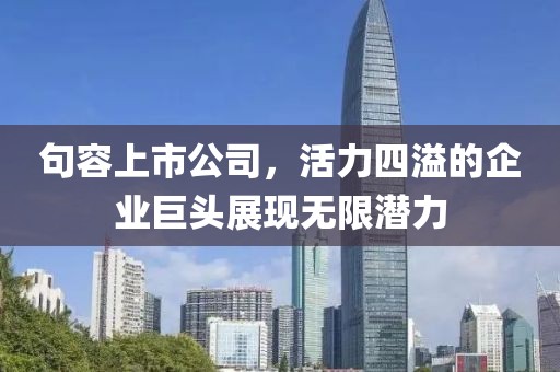 句容上市公司，活力四溢的企业巨头展现无限潜力