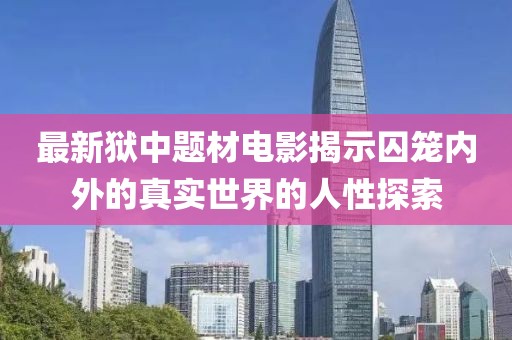 最新狱中题材电影揭示囚笼内外的真实世界的人性探索