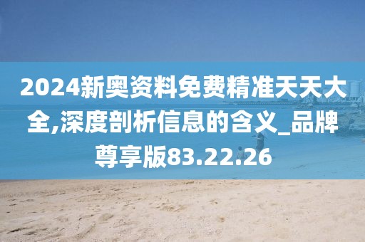2024新奥资料免费精准天天大全,深度剖析信息的含义_品牌尊享版83.22.26