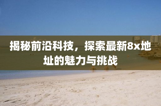 揭秘前沿科技，探索最新8x地址的魅力与挑战