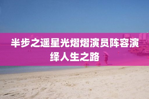 半步之遥星光熠熠演员阵容演绎人生之路