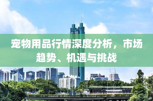 宠物用品行情深度分析，市场趋势、机遇与挑战