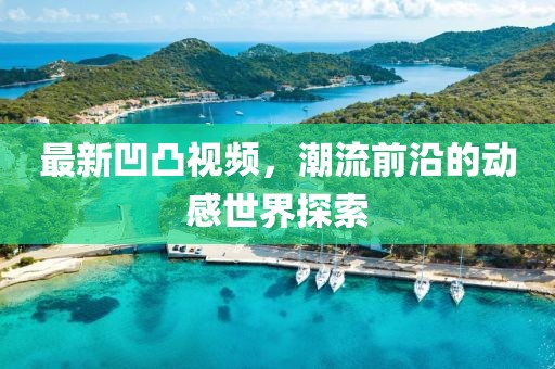 最新凹凸视频，潮流前沿的动感世界探索