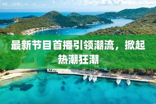 最新节目首播引领潮流，掀起热潮狂潮