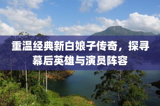 重温经典新白娘子传奇，探寻幕后英雄与演员阵容