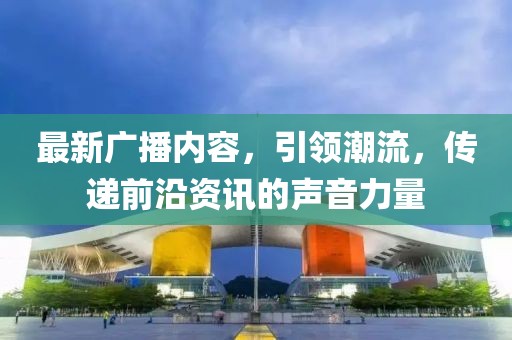 最新广播内容，引领潮流，传递前沿资讯的声音力量