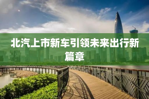 北汽上市新车引领未来出行新篇章