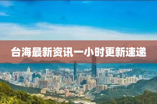 台海最新资讯一小时更新速递