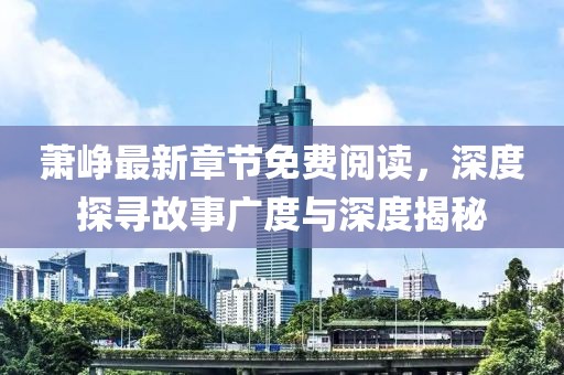 萧峥最新章节免费阅读，深度探寻故事广度与深度揭秘