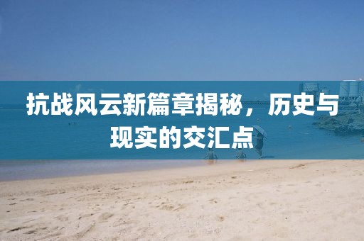 抗战风云新篇章揭秘，历史与现实的交汇点