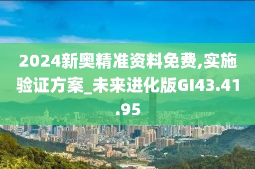 2024新奥精准资料免费,实施验证方案_未来进化版GI43.41.95