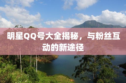 明星QQ号大全揭秘，与粉丝互动的新途径