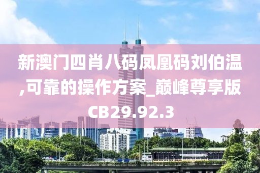 新澳门四肖八码凤凰码刘伯温,可靠的操作方案_巅峰尊享版CB29.92.3
