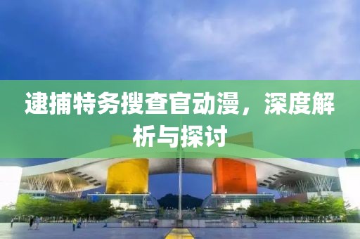 逮捕特务搜查官动漫，深度解析与探讨