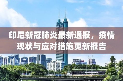 印尼新冠肺炎最新通报，疫情现状与应对措施更新报告