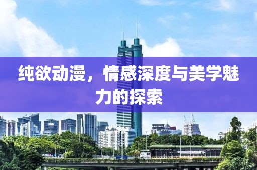 纯欲动漫，情感深度与美学魅力的探索