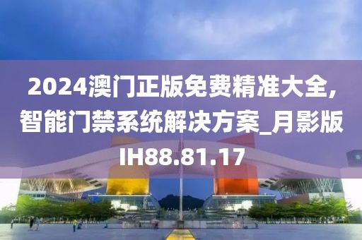 2024澳门正版免费精准大全,智能门禁系统解决方案_月影版IH88.81.17