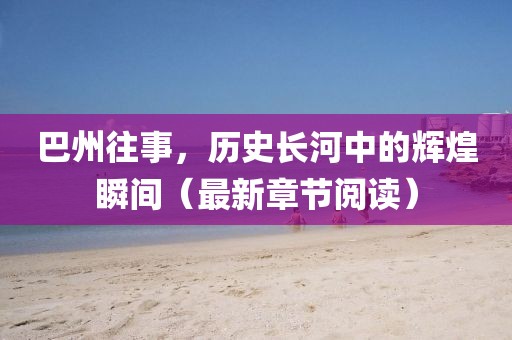 巴州往事，历史长河中的辉煌瞬间（最新章节阅读）