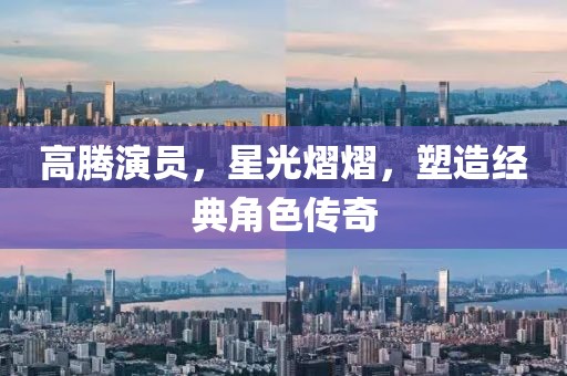 高腾演员，星光熠熠，塑造经典角色传奇