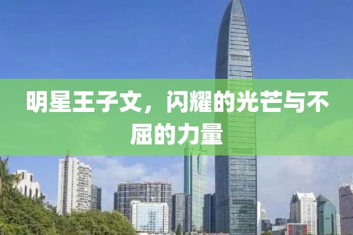 明星王子文，闪耀的光芒与不屈的力量