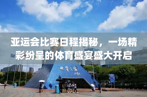 亚运会比赛日程揭秘，一场精彩纷呈的体育盛宴盛大开启
