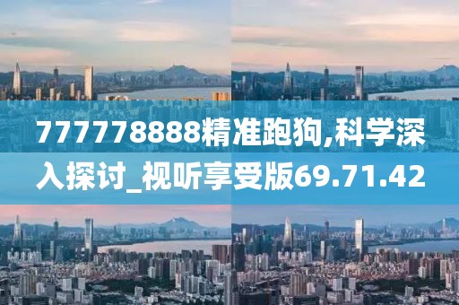 777778888精准跑狗,科学深入探讨_视听享受版69.71.42