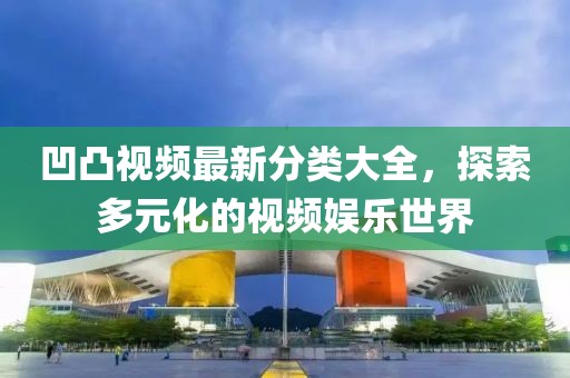 凹凸视频最新分类大全，探索多元化的视频娱乐世界