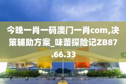 今晚一肖一码澳门一肖com,决策辅助方案_味蕾探险记ZB87.66.33